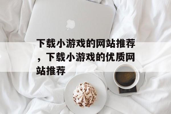 下载小游戏的网站推荐，下载小游戏的优质网站推荐