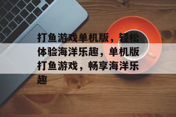 打鱼游戏单机版，轻松体验海洋乐趣，单机版打鱼游戏，畅享海洋乐趣，单机版打鱼游戏，畅享海洋乐趣，轻松体验打鱼游戏新体验
