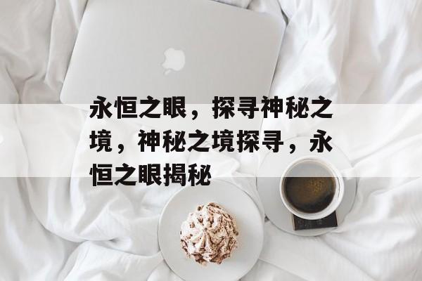 永恒之眼，探寻神秘之境，神秘之境探寻，永恒之眼揭秘