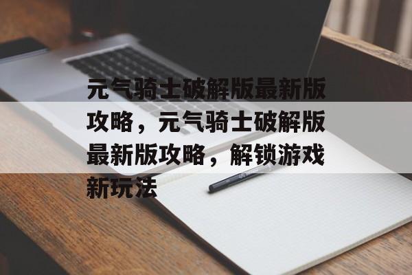 元气骑士破解版最新版攻略，元气骑士破解版最新版攻略，解锁游戏新玩法，元气骑士破解版最新版攻略，解锁游戏新玩法