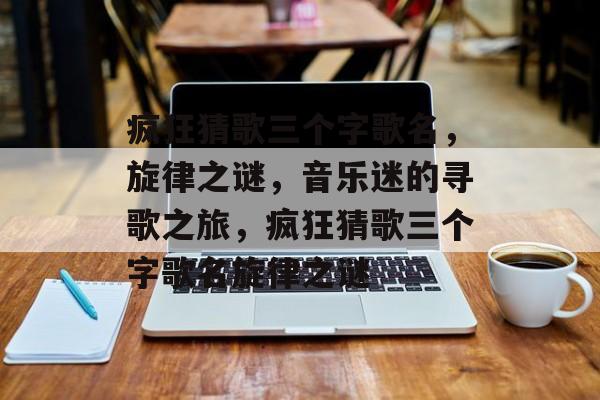 疯狂猜歌三个字歌名，旋律之谜，音乐迷的寻歌之旅，疯狂猜歌三个字歌名旋律之谜