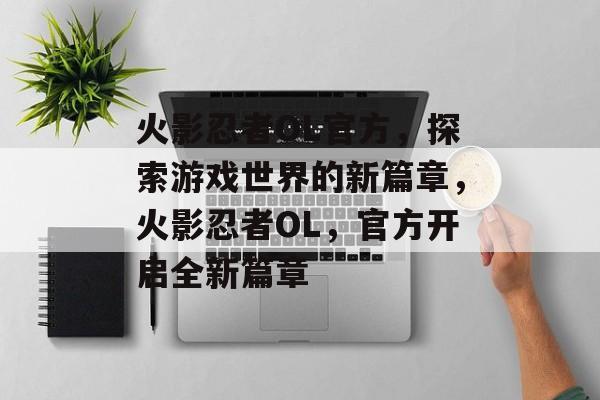 火影忍者OL官方，探索游戏世界的新篇章，火影忍者OL，官方开启全新篇章