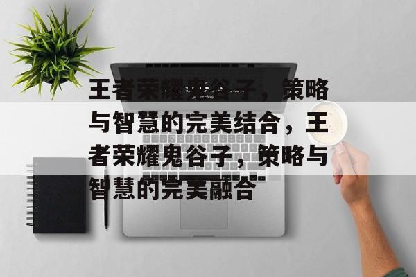王者荣耀鬼谷子，策略与智慧的完美结合，王者荣耀鬼谷子，策略与智慧的完美融合