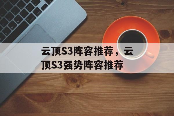 云顶S3阵容推荐，云顶S3强势阵容推荐，云顶S3强势阵容推荐，高胜率热门阵容