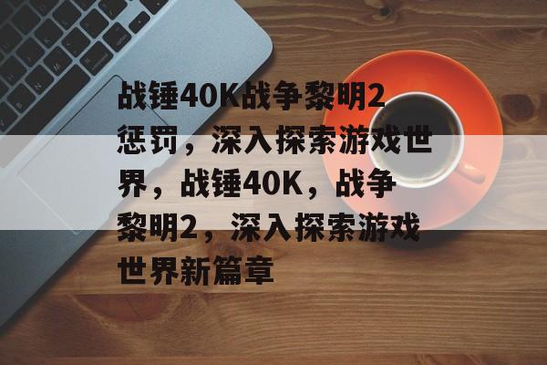 战锤40K战争黎明2惩罚，深入探索游戏世界，战锤40K，战争黎明2，深入探索游戏世界新篇章