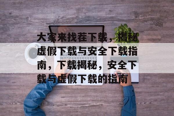 大家来找茬下载，揭秘虚假下载与安全下载指南，下载揭秘，安全下载与虚假下载的指南