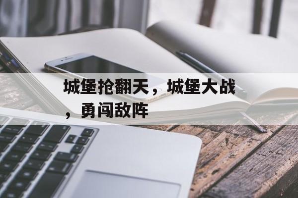 城堡抢翻天，城堡大战，勇闯敌阵，城堡大战，勇闯敌阵，抢翻天之战