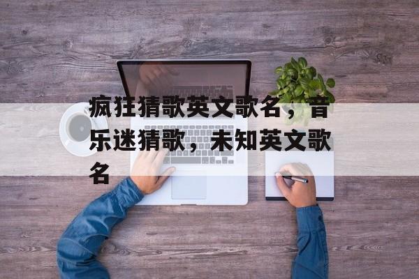 疯狂猜歌英文歌名，音乐迷猜歌，未知英文歌名
