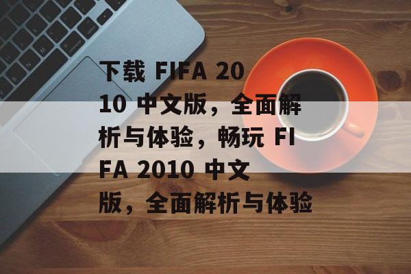 下载 FIFA 2010 中文版，全面解析与体验，畅玩 FIFA 2010 中文版，全面解析与体验