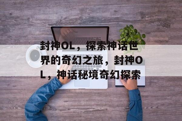 封神OL，探索神话世界的奇幻之旅，封神OL，神话秘境奇幻探索