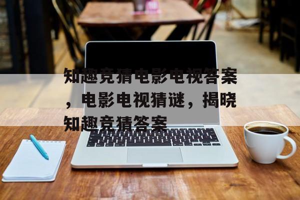 知趣竞猜电影电视答案，电影电视猜谜，揭晓知趣竞猜答案，电影电视猜谜揭晓，知趣竞猜答案