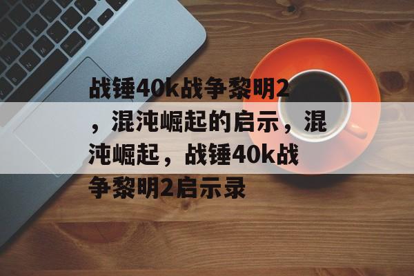 战锤40k战争黎明2，混沌崛起的启示，混沌崛起，战锤40k战争黎明2启示录，战锤40k战争黎明2，混沌崛起的启示游戏剧情介绍