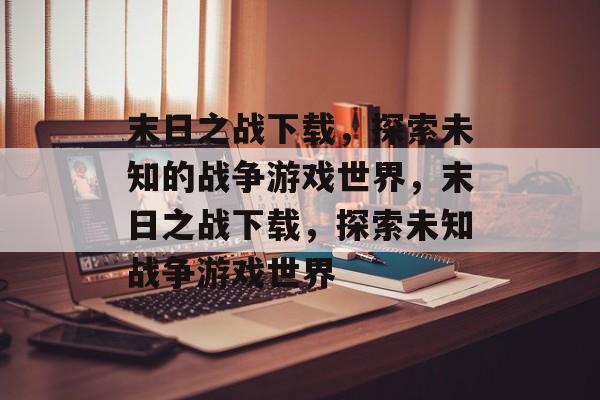 末日之战下载，探索未知的战争游戏世界，末日之战下载，探索未知战争游戏世界