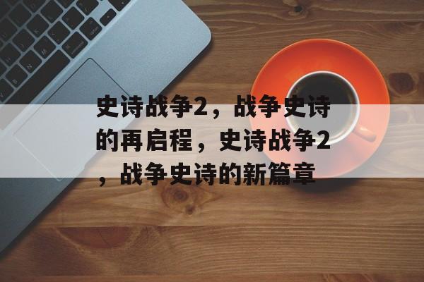 史诗战争2，战争史诗的再启程，史诗战争2，战争史诗的新篇章，史诗战争2，战争史诗的新篇章