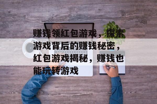赚钱领红包游戏，探索游戏背后的赚钱秘密，红包游戏揭秘，赚钱也能玩转游戏