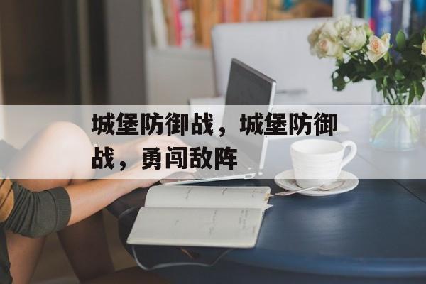 城堡防御战，城堡防御战，勇闯敌阵，城堡防御战，勇闯敌阵挑战极限