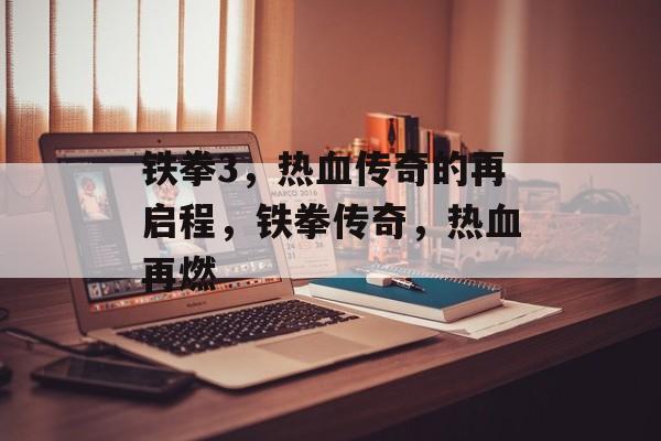 铁拳3，热血传奇的再启程，铁拳传奇，热血再燃，铁拳传奇，热血再燃，全新铁拳3震撼上线