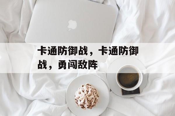 卡通防御战，卡通防御战，勇闯敌阵，卡通勇士守护家园，勇闯敌阵战卡通防御战