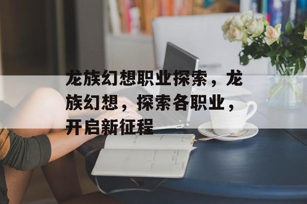 龙族幻想职业探索，龙族幻想，探索各职业，开启新征程