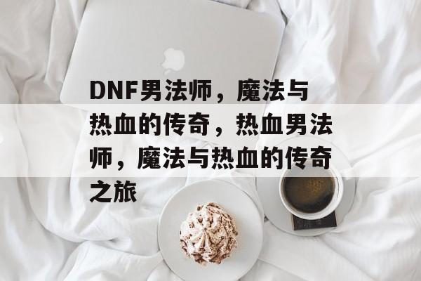 DNF男法师，魔法与热血的传奇，热血男法师，魔法与热血的传奇之旅