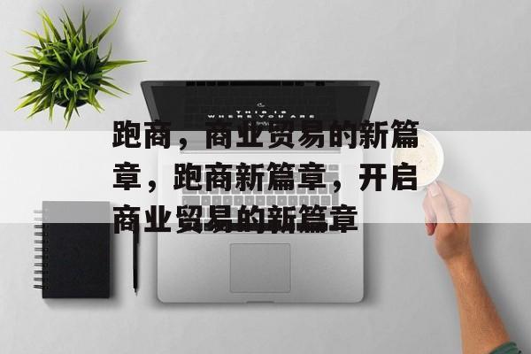 跑商，商业贸易的新篇章，跑商新篇章，开启商业贸易的新篇章