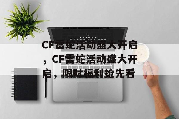CF雷蛇活动盛大开启，CF雷蛇活动盛大开启，限时福利抢先看，CF雷蛇活动盛大开启，限时福利抢先看