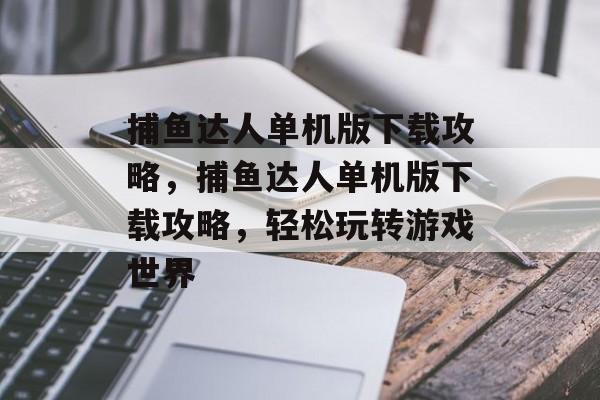 捕鱼达人单机版下载攻略，捕鱼达人单机版下载攻略，轻松玩转游戏世界