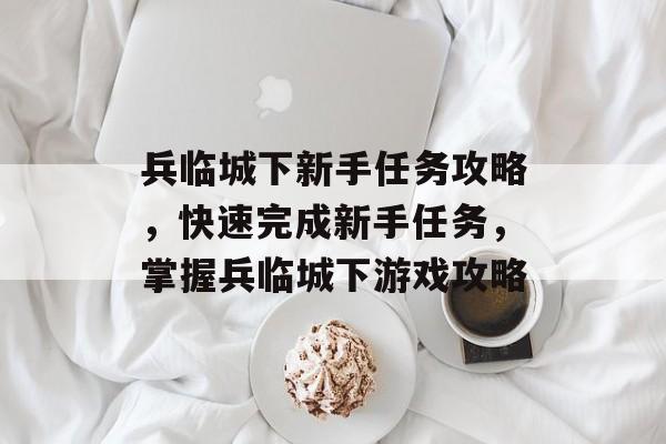 兵临城下新手任务攻略，快速完成新手任务，掌握兵临城下游戏攻略