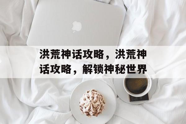 洪荒神话攻略，洪荒神话攻略，解锁神秘世界，洪荒神话攻略，解锁神秘世界