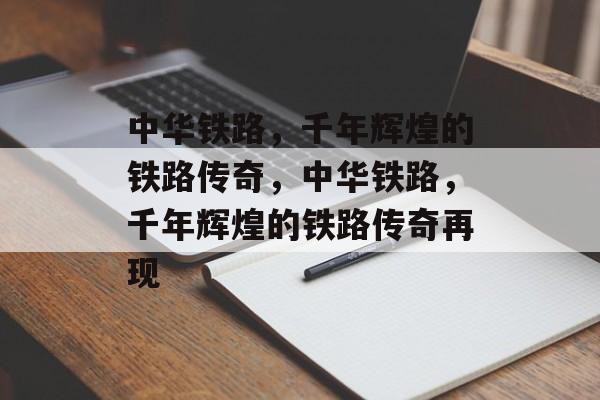 中华铁路，千年辉煌的铁路传奇，中华铁路，千年辉煌的铁路传奇再现