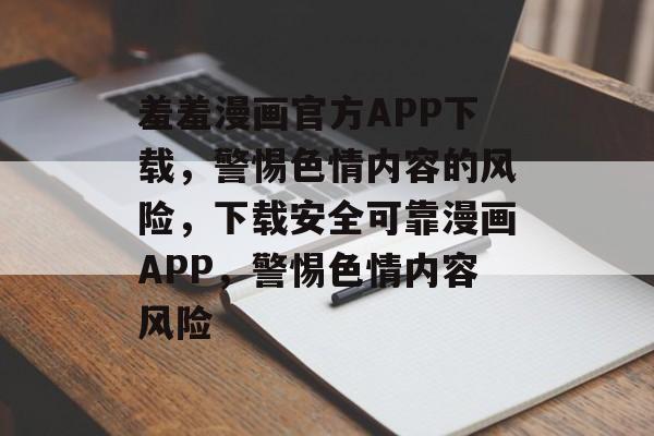 羞羞漫画官方APP下载，警惕色情内容的风险，下载安全可靠漫画APP，警惕色情内容风险，下载安全可靠漫画APP，警惕色情内容风险，揭秘羞羞漫画官方APP