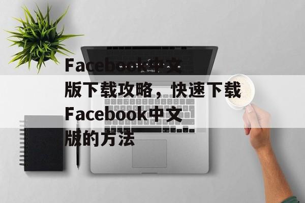 Facebook中文版下载攻略，快速下载Facebook中文版的方法，Facebook中文版下载攻略，快速下载技巧