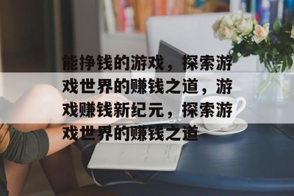能挣钱的游戏，探索游戏世界的赚钱之道，游戏赚钱新纪元，探索游戏世界的赚钱之道，游戏赚钱新纪元，探索游戏世界的赚钱之道