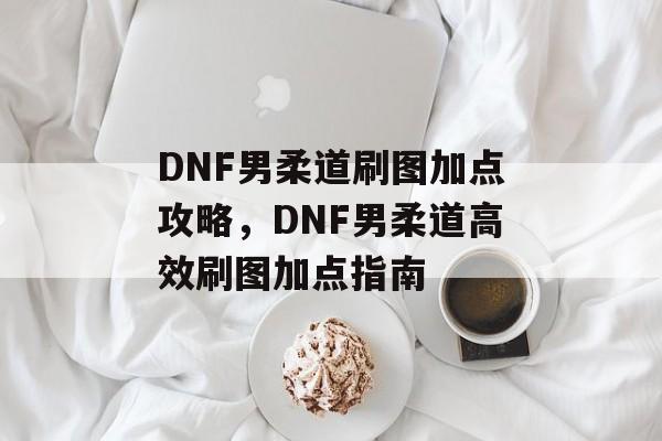 DNF男柔道刷图加点攻略，DNF男柔道高效刷图加点指南，DNF男柔道高效刷图加点指南