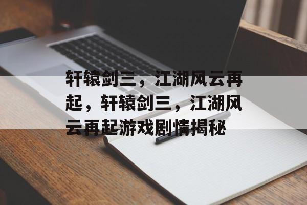 轩辕剑三，江湖风云再起，轩辕剑三，江湖风云再起游戏剧情揭秘，轩辕剑三，江湖风云再起游戏剧情揭秘