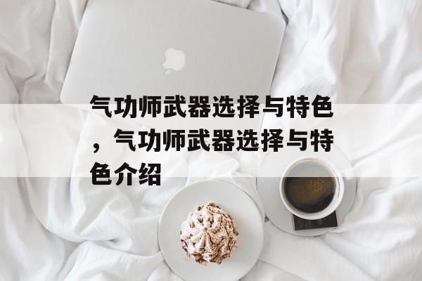 气功师武器选择与特色,气功师武器选择与特色介绍 气功师武器选择与特色,气功师武器选择与特色介绍