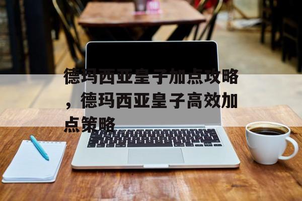 德玛西亚皇子加点攻略，德玛西亚皇子高效加点策略，德玛西亚皇子高效加点策略
