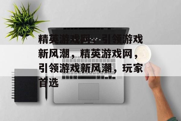 精英游戏网，引领游戏新风潮，精英游戏网，引领游戏新风潮，玩家首选