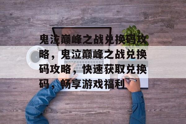 鬼泣巅峰之战兑换码攻略，鬼泣巅峰之战兑换码攻略，快速获取兑换码，畅享游戏福利，鬼泣巅峰之战兑换码获取攻略