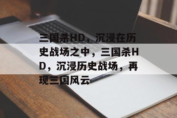 三国杀HD，沉浸在历史战场之中，三国杀HD，沉浸历史战场，再现三国风云