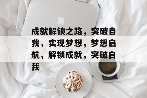成就解锁之路，突破自我，实现梦想，梦想启航，解锁成就，突破自我，梦想启航，解锁成就之路