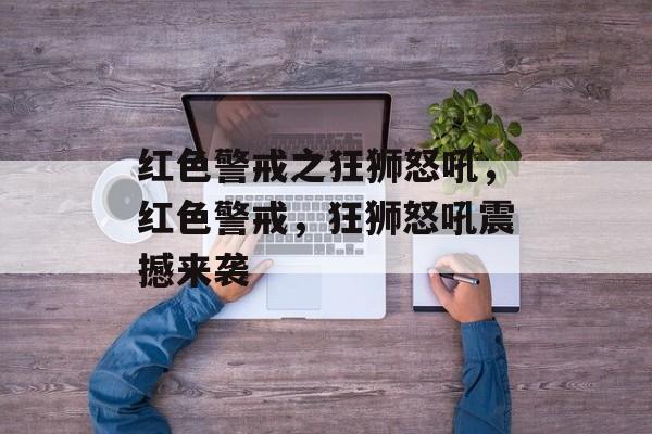 红色警戒之狂狮怒吼，红色警戒，狂狮怒吼震撼来袭