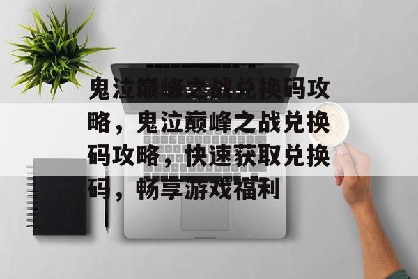 鬼泣巅峰之战兑换码攻略，鬼泣巅峰之战兑换码攻略，快速获取兑换码，畅享游戏福利，鬼泣巅峰之战兑换码获取攻略
