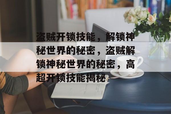 盗贼开锁技能，解锁神秘世界的秘密，盗贼解锁神秘世界的秘密，高超开锁技能揭秘