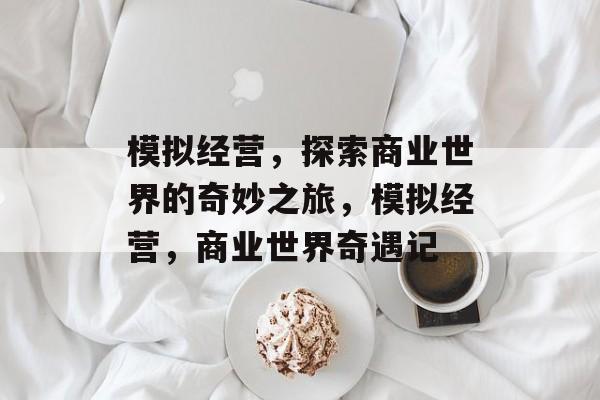 模拟经营,探索商业世界的奇妙之旅,模拟经营,商业世界奇遇记 模拟经营,探索商业世界的奇妙之旅,模拟经营,商业世界奇遇记