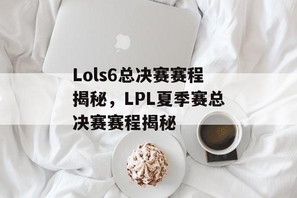 Lols6总决赛赛程揭秘，LPL夏季赛总决赛赛程揭秘