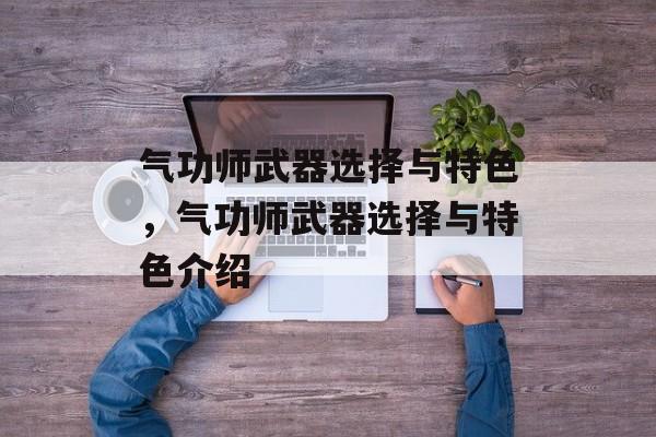 气功师武器选择与特色,气功师武器选择与特色介绍 气功师武器选择与特色,气功师武器选择与特色介绍