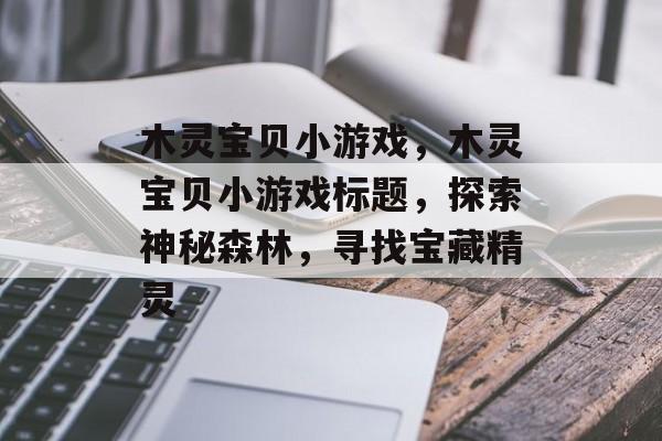 木灵宝贝小游戏，木灵宝贝小游戏标题，探索神秘森林，寻找宝藏精灵