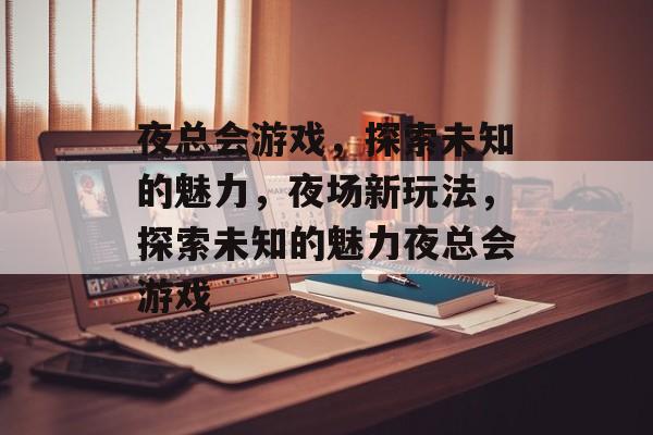 夜总会游戏，探索未知的魅力，夜场新玩法，探索未知的魅力夜总会游戏