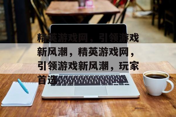 精英游戏网，引领游戏新风潮，精英游戏网，引领游戏新风潮，玩家首选